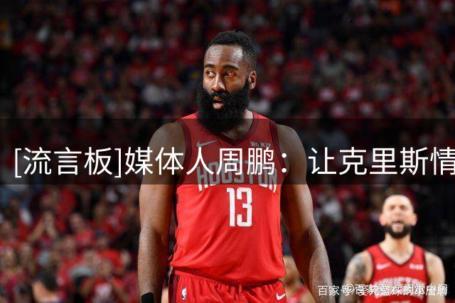 [流言板]媒体人周鹏：让克里斯情绪持续稳定，也是教练组的重要任务